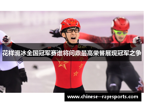 花样滑冰全国冠军赛谁将问鼎最高荣誉展现冠军之争