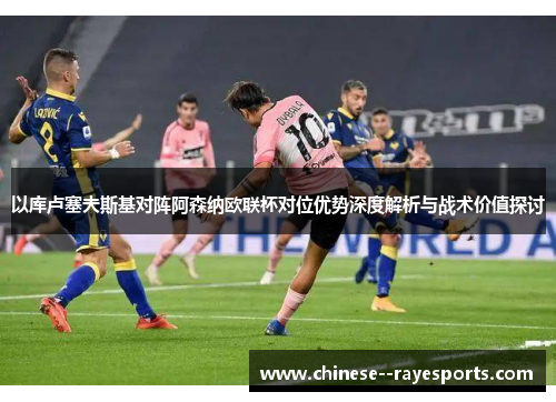 以库卢塞夫斯基对阵阿森纳欧联杯对位优势深度解析与战术价值探讨